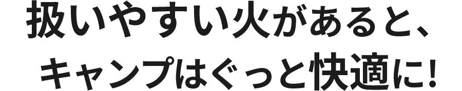 扱いやすい火があると、キャンプはぐっと快適に！